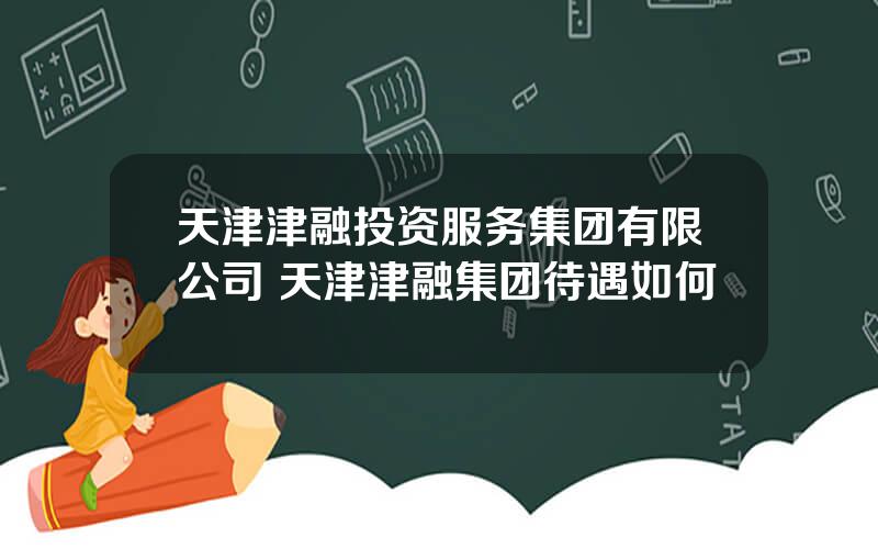 天津津融投资服务集团有限公司 天津津融集团待遇如何